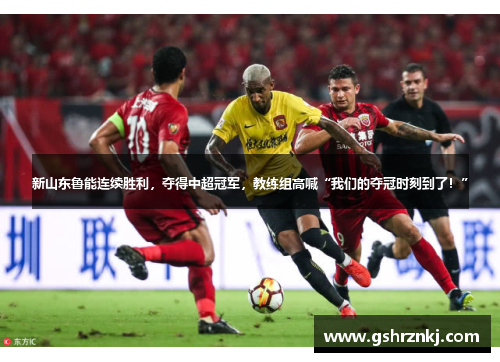 新山东鲁能连续胜利，夺得中超冠军，教练组高喊“我们的夺冠时刻到了！”