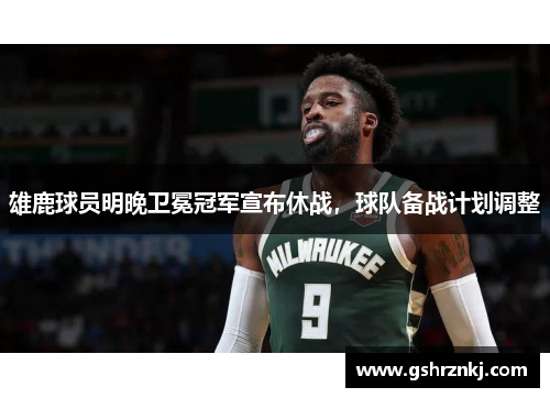 雄鹿球员明晚卫冕冠军宣布休战，球队备战计划调整