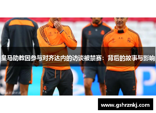 皇马助教因参与对齐达内的访谈被禁赛：背后的故事与影响