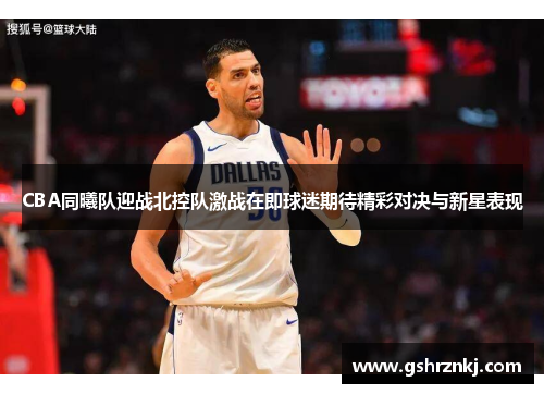CBA同曦队迎战北控队激战在即球迷期待精彩对决与新星表现