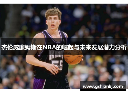 杰伦威廉姆斯在NBA的崛起与未来发展潜力分析