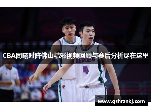 CBA同曦对阵佛山精彩视频回顾与赛后分析尽在这里