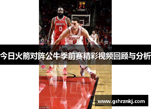 今日火箭对阵公牛季前赛精彩视频回顾与分析