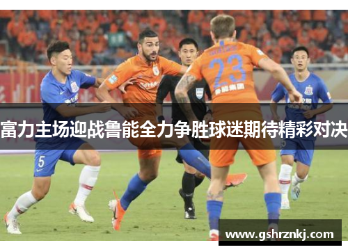 富力主场迎战鲁能全力争胜球迷期待精彩对决