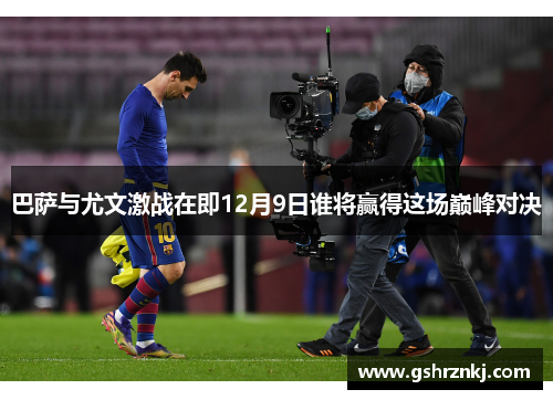 巴萨与尤文激战在即12月9日谁将赢得这场巅峰对决