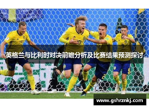 英格兰与比利时对决前瞻分析及比赛结果预测探讨