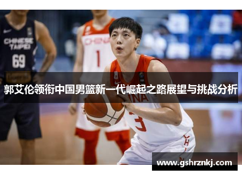 郭艾伦领衔中国男篮新一代崛起之路展望与挑战分析