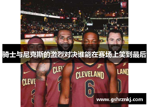 骑士与尼克斯的激烈对决谁能在赛场上笑到最后