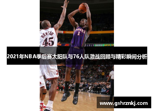 2021年NBA季后赛太阳队与76人队激战回顾与精彩瞬间分析