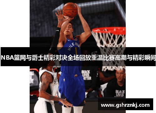 NBA篮网与爵士精彩对决全场回放重温比赛高潮与精彩瞬间