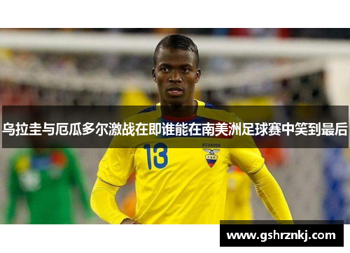 乌拉圭与厄瓜多尔激战在即谁能在南美洲足球赛中笑到最后