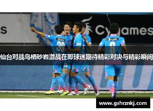 仙台对战鸟栖砂岩激战在即球迷期待精彩对决与精彩瞬间