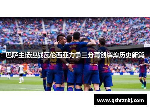 巴萨主场迎战瓦伦西亚力争三分再创辉煌历史新篇