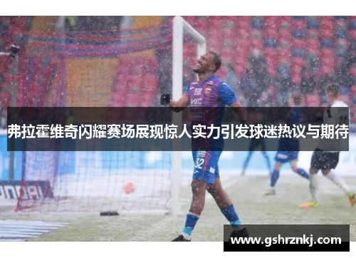 弗拉霍维奇闪耀赛场展现惊人实力引发球迷热议与期待